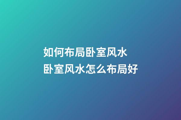 如何布局卧室风水 卧室风水怎么布局好